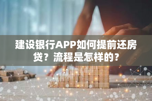 建设银行APP如何提前还房贷？流程是怎样的？