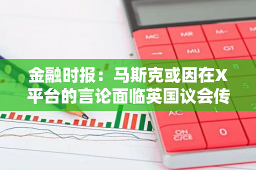 金融时报：马斯克或因在X平台的言论面临英国议会传唤