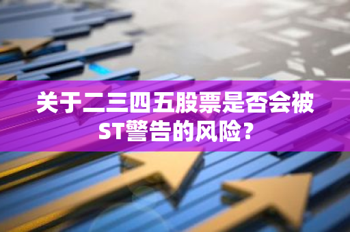 关于二三四五股票是否会被ST警告的风险？