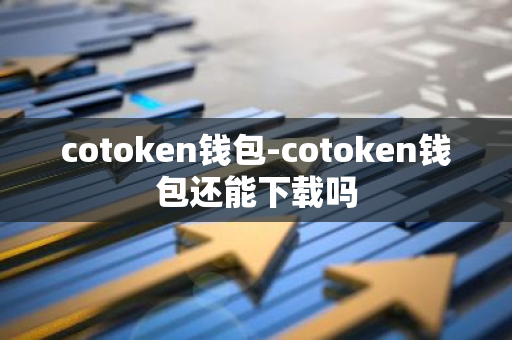 cotoken钱包-cotoken钱包还能下载吗