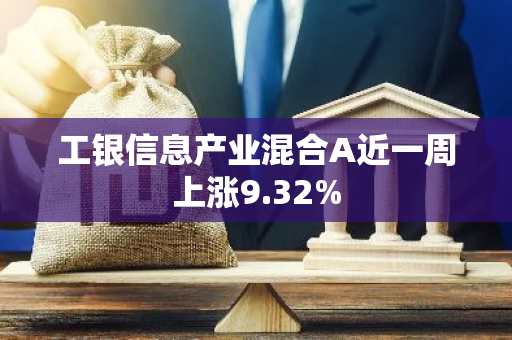 工银信息产业混合A近一周上涨9.32%