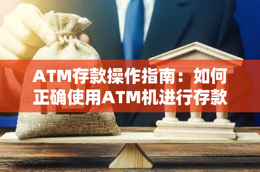 ATM存款操作指南：如何正确使用ATM机进行存款？