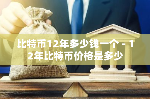 比特币12年多少钱一个 - 12年比特币价格是多少