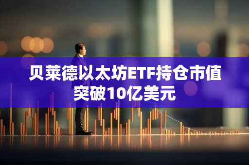 贝莱德以太坊ETF持仓市值突破10亿美元