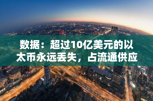 数据：超过10亿美元的以太币永远丢失，占流通供应量的0.5%