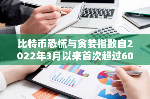 比特币恐慌与贪婪指数自2022年3月以来首次超过60