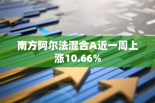 南方阿尔法混合A近一周上涨10.66%