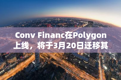 Conv Financ在Polygon上线，将于3月20日迁移其Arbitrum资金池