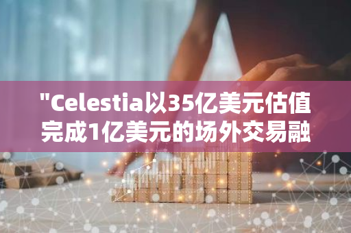 "Celestia以35亿美元估值完成1亿美元的场外交易融资，代币或将在10月解锁"