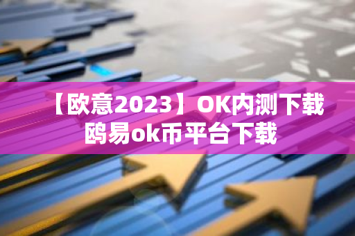 【欧意2023】OK内测下载 鸥易ok币平台下载