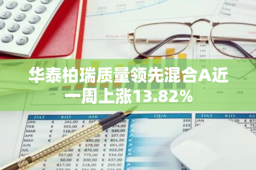 华泰柏瑞质量领先混合A近一周上涨13.82%