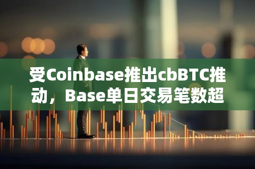 受Coinbase推出cbBTC推动，Base单日交易笔数超450万创下新高