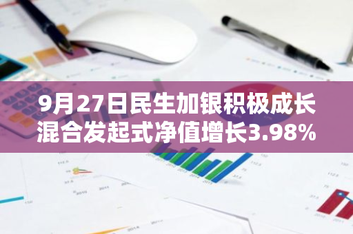 9月27日民生加银积极成长混合发起式净值增长3.98%，今年来累计上涨14.38%