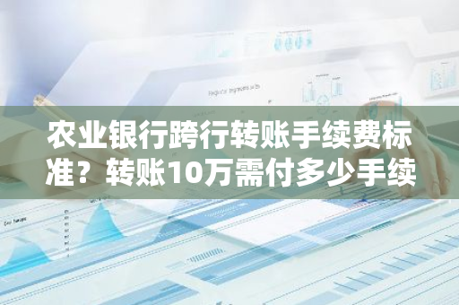 农业银行跨行转账手续费标准？转账10万需付多少手续费？