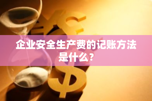 企业安全生产费的记账方法是什么？