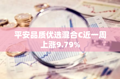 平安品质优选混合C近一周上涨9.79%