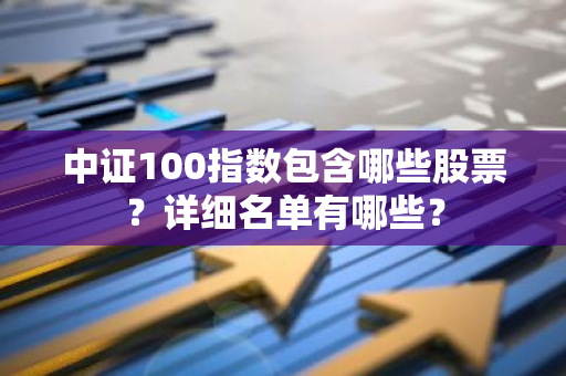 中证100指数包含哪些股票？详细名单有哪些？