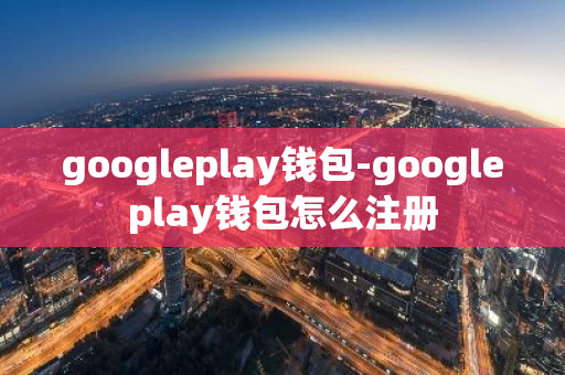 googleplay钱包-googleplay钱包怎么注册