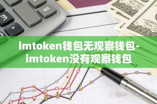 imtoken钱包无观察钱包-imtoken没有观察钱包