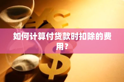 如何计算付货款时扣除的费用？