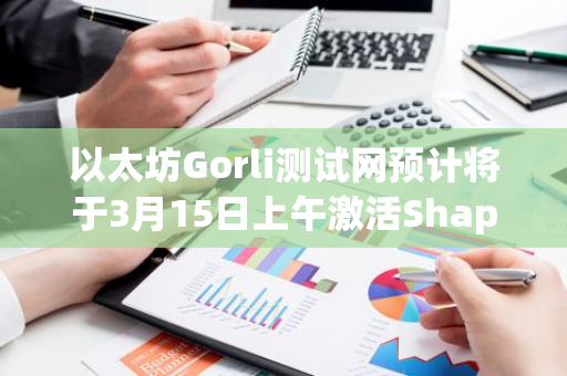 以太坊Gorli测试网预计将于3月15日上午激活Shaplla升级