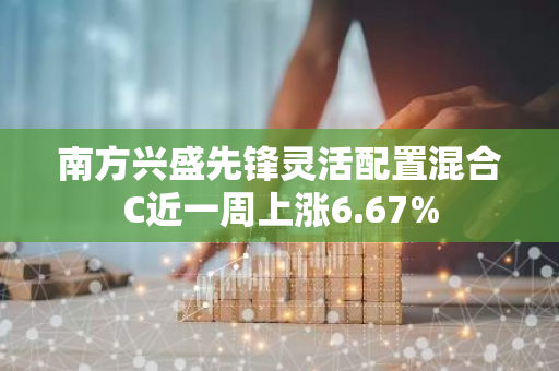 南方兴盛先锋灵活配置混合C近一周上涨6.67%