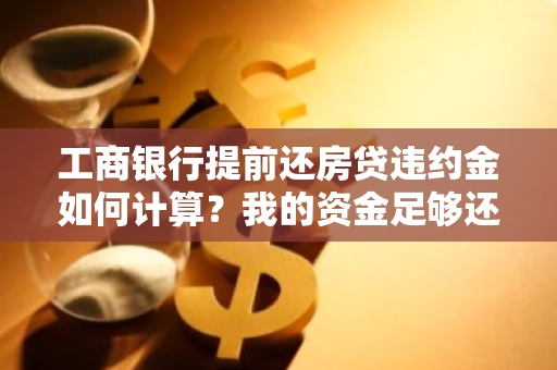 工商银行提前还房贷违约金如何计算？我的资金足够还款条件下需要注意什么？