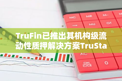 TruFin已推出其机构级流动性质押解决方案TruStake，以优化网络运营