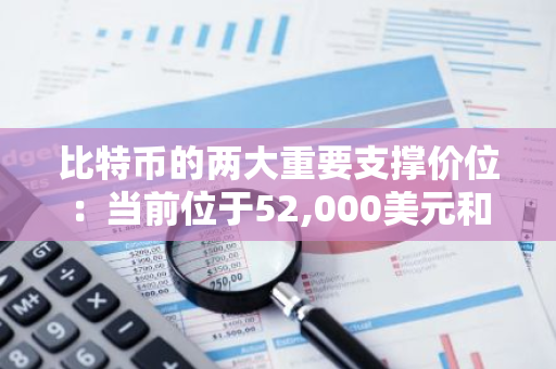 比特币的两大重要支撑价位：当前位于52,000美元和46,000美元，市场关注焦点