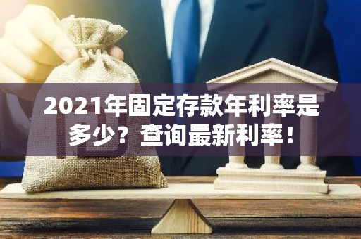 2021年固定存款年利率是多少？查询最新利率！