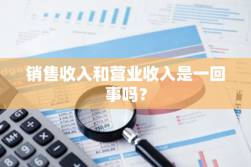 销售收入和营业收入是一回事吗？