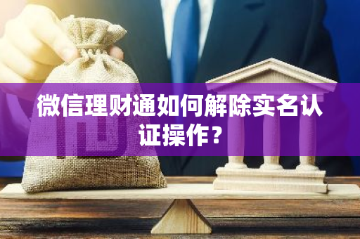 微信理财通如何解除实名认证操作？