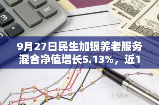 9月27日民生加银养老服务混合净值增长5.13%，近1个月累计上涨15.1%