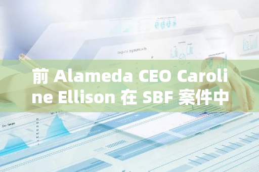 前 Alameda CEO Caroline Ellison 在 SBF 案件中高度配合，或将获得宽大判决