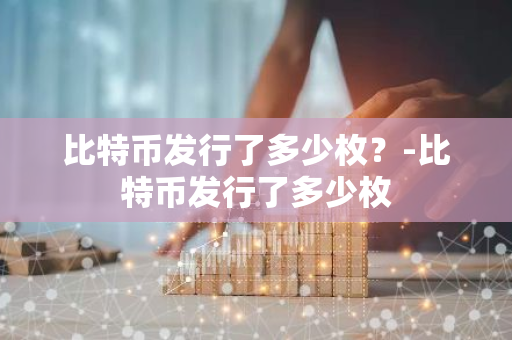 比特币发行了多少枚？-比特币发行了多少枚