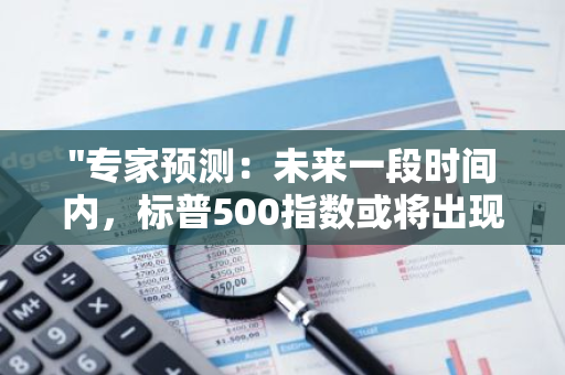 "专家预测：未来一段时间内，标普500指数或将出现至少10%的下跌幅度"