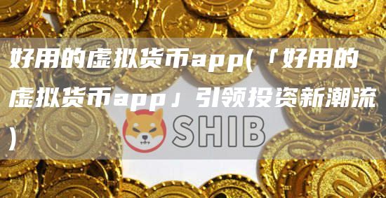 好用的虚拟货币app - 「好用的虚拟货币app」引领投资新潮流