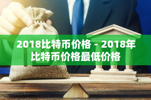 2018比特币价格 - 2018年比特币价格最低价格