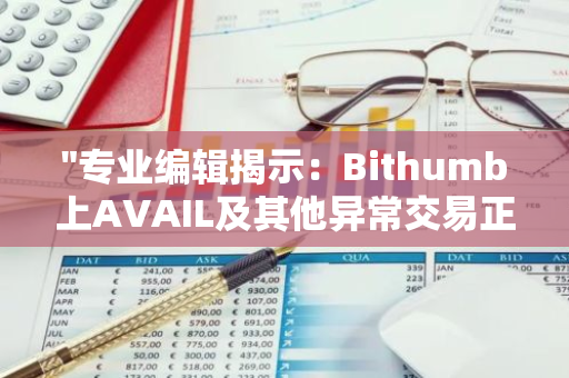 "专业编辑揭示：Bithumb上AVAIL及其他异常交易正接受深度调查，市场秩序或受影响"