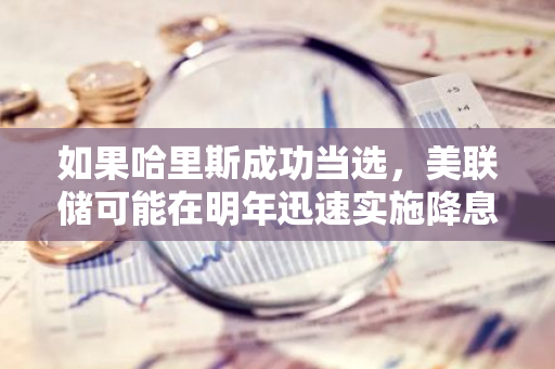 如果哈里斯成功当选，美联储可能在明年迅速实施降息政策