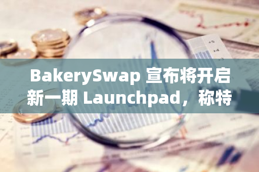 BakerySwap 宣布将开启新一期 Launchpad，称特殊机制可保护币价不低于发行价