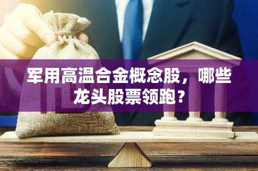 军用高温合金概念股，哪些龙头股票领跑？