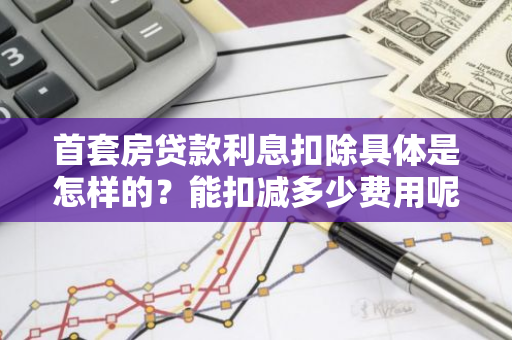 首套房贷款利息扣除具体是怎样的？能扣减多少费用呢？