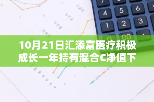 10月21日汇添富医疗积极成长一年持有混合C净值下跌0.14%，今年来累计下跌15.7%