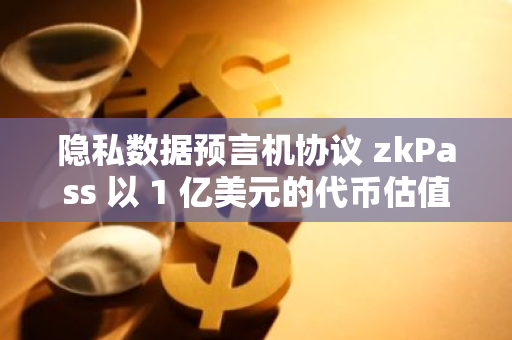 隐私数据预言机协议 zkPass 以 1 亿美元的代币估值完成 1250 万美元的 A 轮融资， dao5 等参投