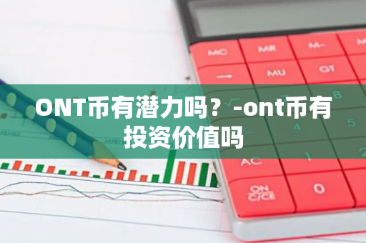 ONT币有潜力吗？-ont币有投资价值吗