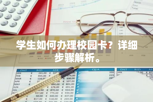 学生如何办理校园卡？详细步骤解析。