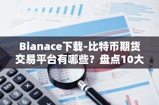 Bianace下载-比特币期货交易平台有哪些？盘点10大比特币期货交易平台