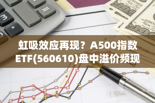 虹吸效应再现？A500指数ETF(560610)盘中溢价频现疑似资金密集布局