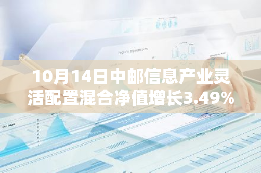 10月14日中邮信息产业灵活配置混合净值增长3.49%，近1个月累计上涨27.79%